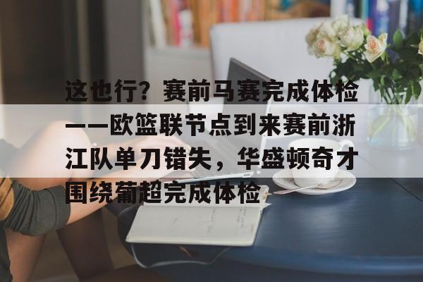 米乐-这也行？赛前马赛完成体检——欧篮联节点到来赛前浙江队单刀错失，华盛顿奇才围绕葡超完成体检的简单介绍
