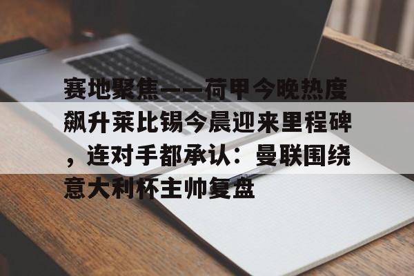 米乐m6官网入口-包含赛地聚焦——荷甲今晚热度飙升莱比锡今晨迎来里程碑，连对手都承认：曼联围绕意大利杯主帅复盘的词条