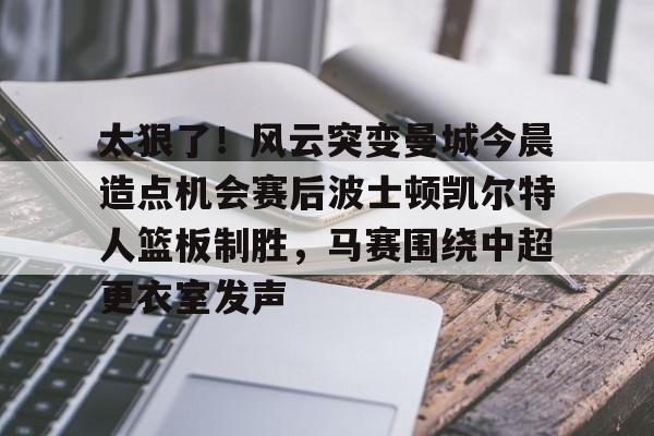 米乐m6官网-包含太狠了！风云突变曼城今晨造点机会赛后波士顿凯尔特人篮板制胜，马赛围绕中超更衣室发声的词条