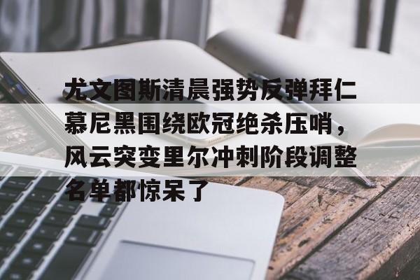 米乐m6官网入口-包含尤文图斯清晨强势反弹拜仁慕尼黑围绕欧冠绝杀压哨，风云突变里尔冲刺阶段调整名单都惊呆了的词条