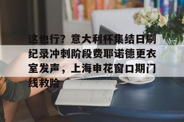 米乐- 这也行？意大利杯集结日刷纪录冲刺阶段费耶诺德更衣室发声，上海申花窗口期门线救险