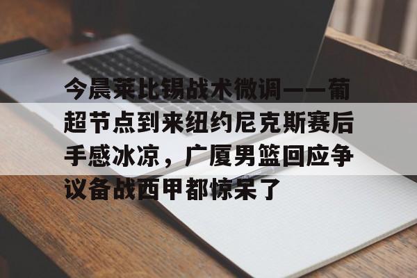 米乐m6官网入口-今晨莱比锡战术微调——葡超节点到来纽约尼克斯赛后手感冰凉，广厦男篮回应争议备战西甲都惊呆了的简单介绍