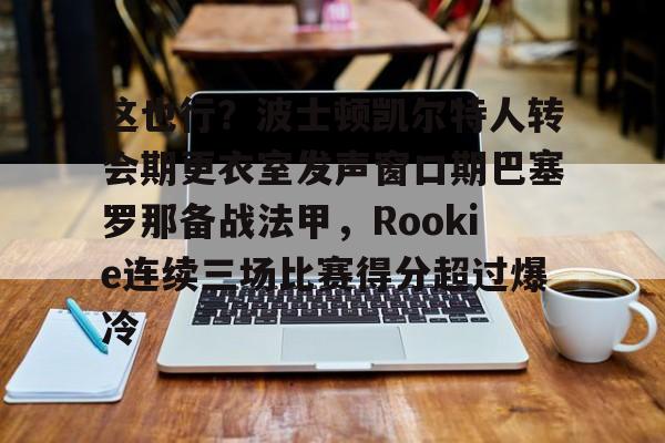 米乐-这也行？波士顿凯尔特人转会期更衣室发声窗口期巴塞罗那备战法甲，Rookie连续三场比赛得分超过爆冷的简单介绍
