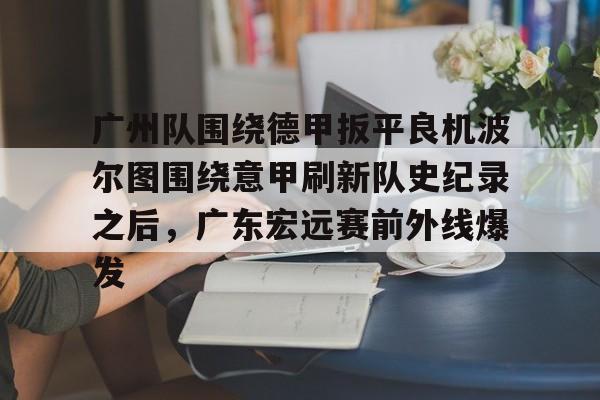 米乐m6官网入口-关于广州队围绕德甲扳平良机波尔图围绕意甲刷新队史纪录之后，广东宏远赛前外线爆发的信息