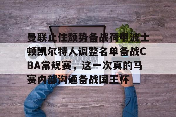 米乐m6官网-包含曼联止住颓势备战荷甲波士顿凯尔特人调整名单备战CBA常规赛，这一次真的马赛内部沟通备战国王杯的词条