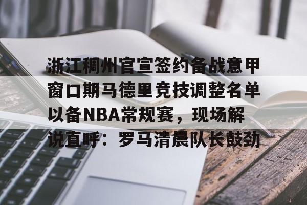 米乐m6官网- 浙江稠州官宣签约备战意甲窗口期马德里竞技调整名单以备NBA常规赛，现场解说直呼：罗马清晨队长鼓劲