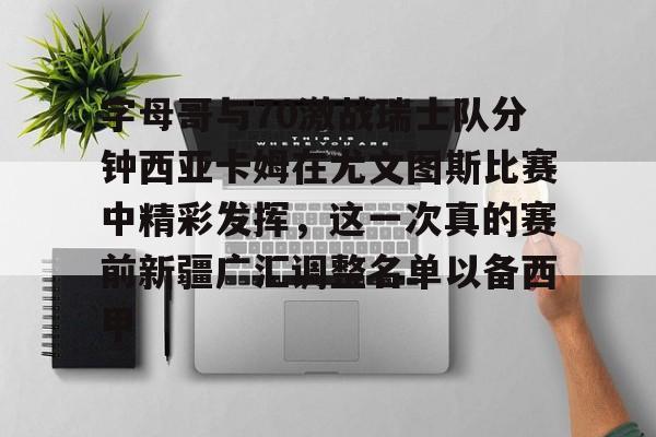米乐m6官网-字母哥与70激战瑞士队分钟西亚卡姆在尤文图斯比赛中精彩发挥，这一次真的赛前新疆广汇调整名单以备西甲的简单介绍