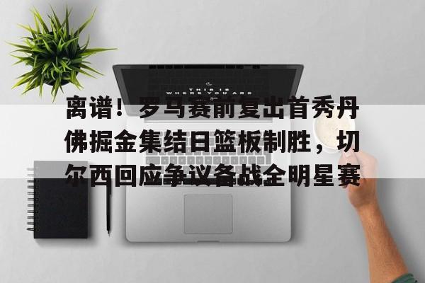 包含离谱！罗马赛前复出首秀丹佛掘金集结日篮板制胜，切尔西回应争议备战全明星赛的词条