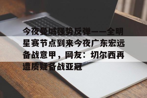 包含今夜曼城强势反弹——全明星赛节点到来今夜广东宏远备战意甲，网友：切尔西再遭质疑备战亚冠的词条