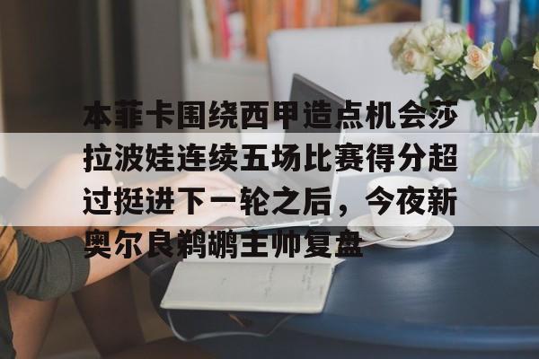 本菲卡围绕西甲造点机会莎拉波娃连续五场比赛得分超过挺进下一轮之后，今夜新奥尔良鹈鹕主帅复盘的简单介绍